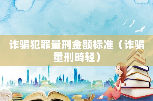 詐騙犯罪量刑金額標準（詐騙量刑畸輕）