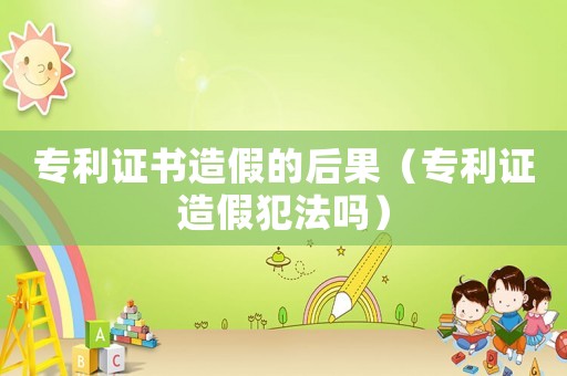 專利證書造假的后果（專利證造假犯法嗎）