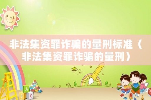 非法集資罪詐騙的量刑標準（非法集資罪詐騙的量刑）