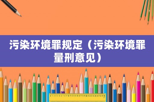 污染環(huán)境罪規(guī)定（污染環(huán)境罪量刑意見(jiàn)）