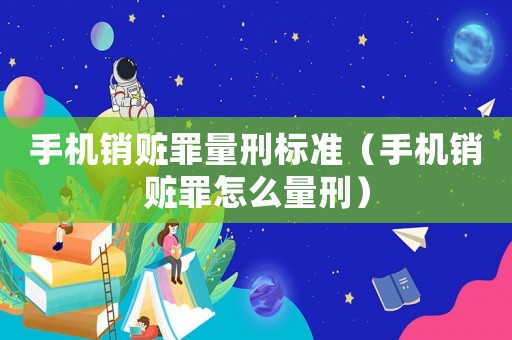 手機銷贓罪量刑標準（手機銷贓罪怎么量刑）