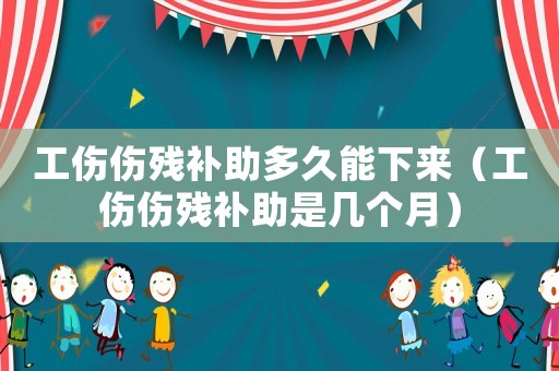 工傷傷殘補助多久能下來（工傷傷殘補助是幾個月）