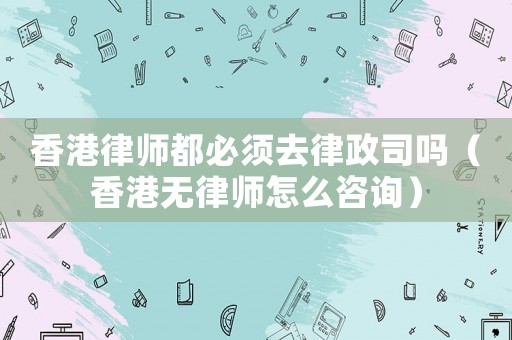 香港律師都必須去律政司嗎（香港無律師怎么咨詢）