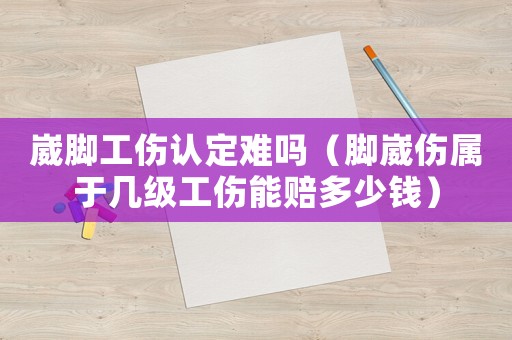崴腳工傷認定難嗎（腳崴傷屬于幾級工傷能賠多少錢）