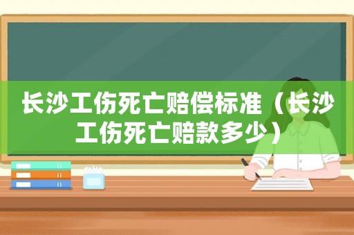 長沙工傷死亡賠償標(biāo)準(zhǔn)（長沙工傷死亡賠款多少）