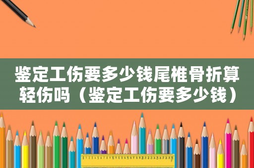 鑒定工傷要多少錢尾椎骨折算輕傷嗎（鑒定工傷要多少錢）