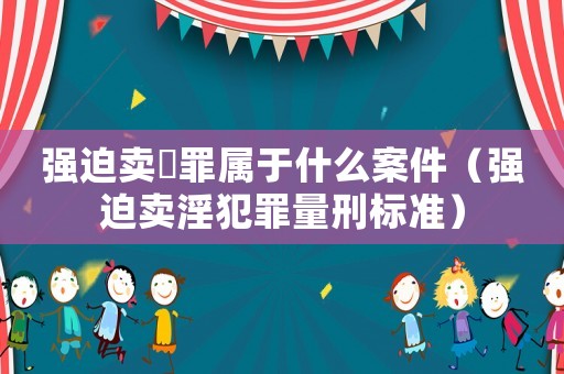 強(qiáng)迫賣婬罪屬于什么案件（強(qiáng)迫賣淫犯罪量刑標(biāo)準(zhǔn)）