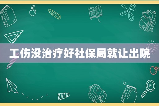 工傷沒治療好社保局就讓出院