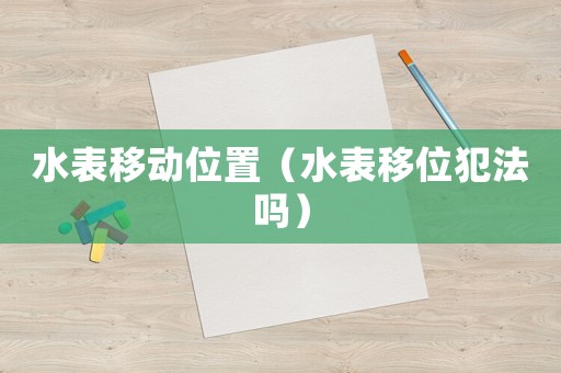 水表移動(dòng)位置（水表移位犯法嗎）