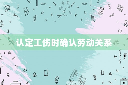 認(rèn)定工傷時(shí)確認(rèn)勞動(dòng)關(guān)系