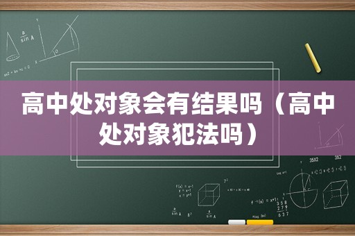 高中處對(duì)象會(huì)有結(jié)果嗎（高中處對(duì)象犯法嗎）