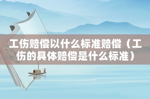 工傷賠償以什么標準賠償（工傷的具體賠償是什么標準）