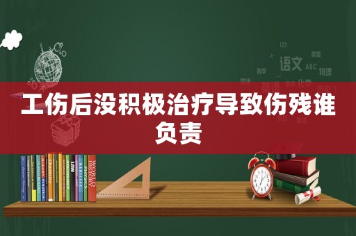工傷后沒積極治療導致傷殘誰負責