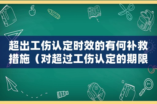 超出工傷認定時效的有何補救措施（對超過工傷認定的期限申請工傷的如何處理）