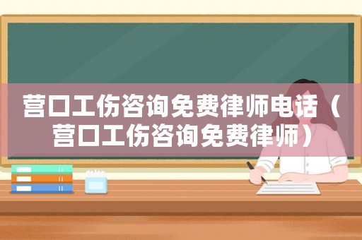 營口工傷咨詢免費律師電話（營口工傷咨詢免費律師）