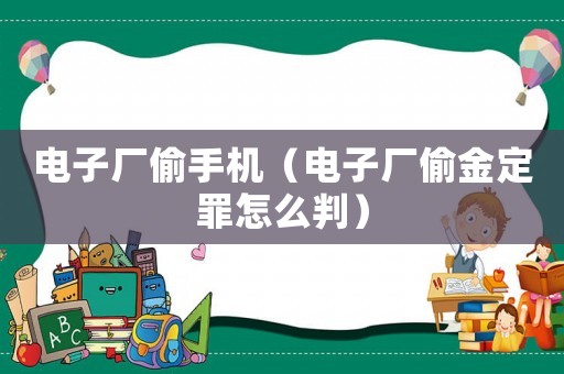 電子廠偷手機（電子廠偷金定罪怎么判）