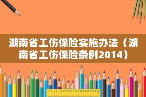 湖南省工傷保險實施辦法（湖南省工傷保險條例2014）