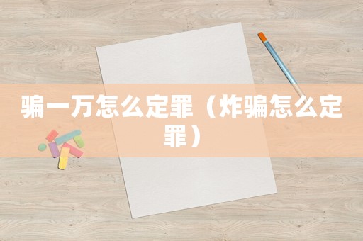 騙一萬(wàn)怎么定罪（炸騙怎么定罪）
