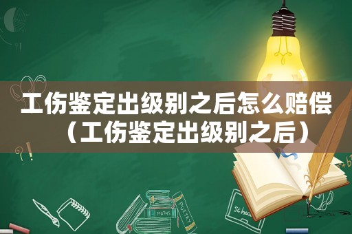 工傷鑒定出級別之后怎么賠償（工傷鑒定出級別之后）