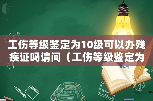 工傷等級(jí)鑒定為10級(jí)可以辦殘疾證嗎請(qǐng)問（工傷等級(jí)鑒定為10級(jí)可以辦殘疾證嗎）