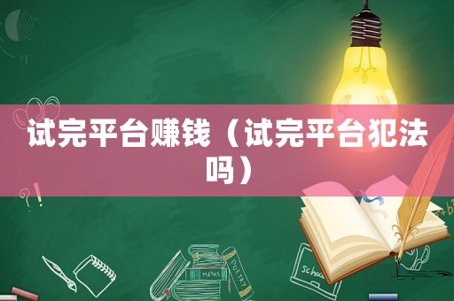 試完平臺賺錢（試完平臺犯法嗎）