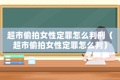 超市偷拍女性定罪怎么判刑（超市偷拍女性定罪怎么判）