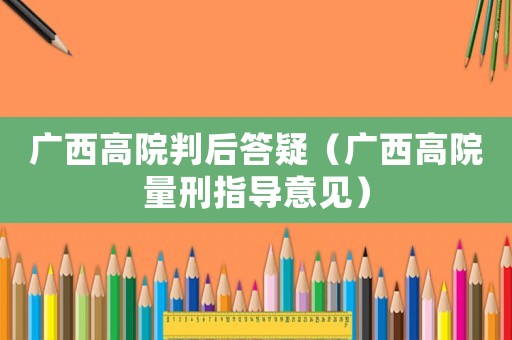 廣西高院判后答疑（廣西高院量刑指導(dǎo)意見）
