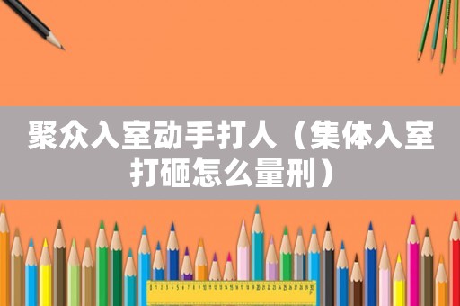 聚眾入室動手打人（集體入室打砸怎么量刑）