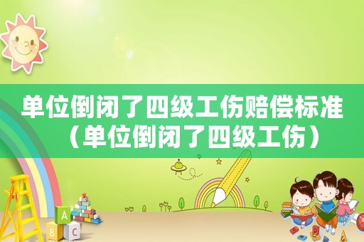單位倒閉了四級工傷賠償標準（單位倒閉了四級工傷）