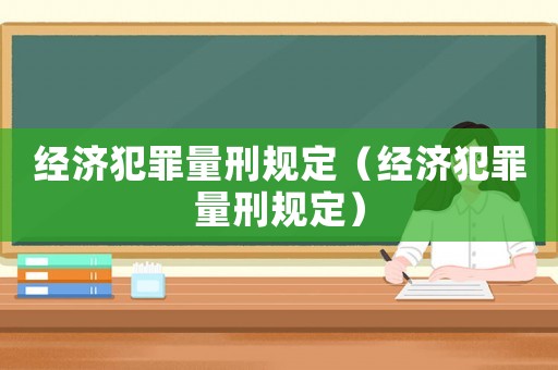 經(jīng)濟(jì)犯罪量刑規(guī)定（經(jīng)濟(jì)犯罪量刑規(guī)定）
