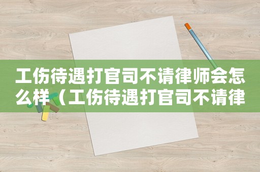 工傷待遇打官司不請律師會怎么樣（工傷待遇打官司不請律師）