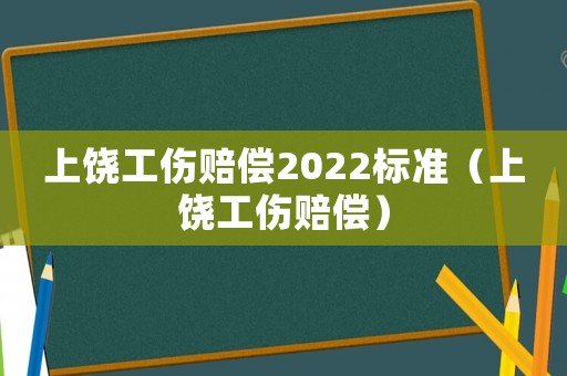 上饒工傷賠償2022標準（上饒工傷賠償）