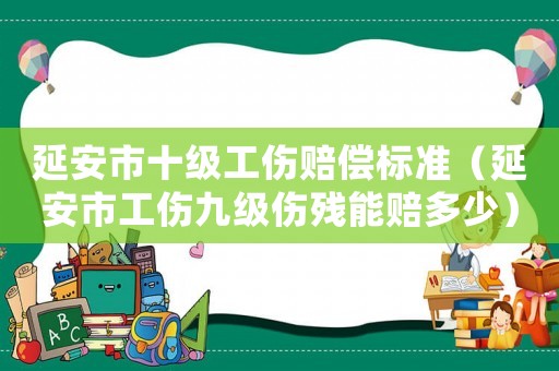 延安市十級工傷賠償標(biāo)準(zhǔn)（延安市工傷九級傷殘能賠多少）