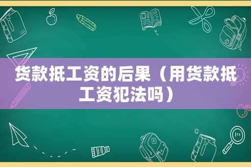 貨款抵工資的后果（用貨款抵工資犯法嗎）