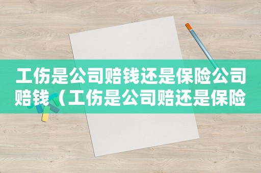 工傷是公司賠錢(qián)還是保險(xiǎn)公司賠錢(qián)（工傷是公司賠還是保險(xiǎn)賠）