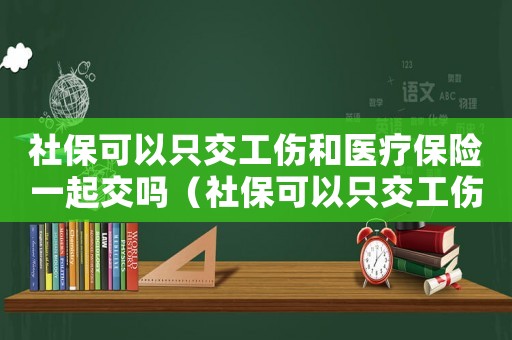 社保可以只交工傷和醫療保險一起交嗎（社?？梢灾唤还歪t療保險）