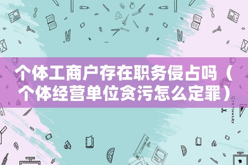 個體工商戶存在職務侵占嗎（個體經營單位貪污怎么定罪）