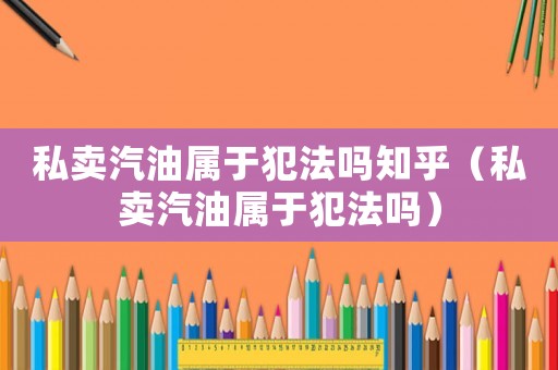 私賣汽油屬于犯法嗎知乎（私賣汽油屬于犯法嗎）