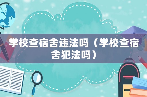 學校查宿舍違法嗎（學校查宿舍犯法嗎）