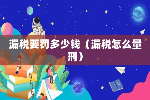 漏稅要罰多少錢（漏稅怎么量刑）
