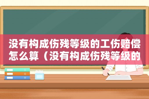 沒有構成傷殘等級的工傷賠償怎么算（沒有構成傷殘等級的工傷賠償）