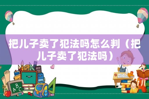 把兒子賣了犯法嗎怎么判（把兒子賣了犯法嗎）