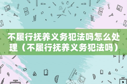 不履行撫養(yǎng)義務犯法嗎怎么處理（不履行撫養(yǎng)義務犯法嗎）