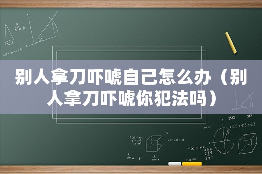 別人拿刀嚇唬自己怎么辦（別人拿刀嚇唬你犯法嗎）