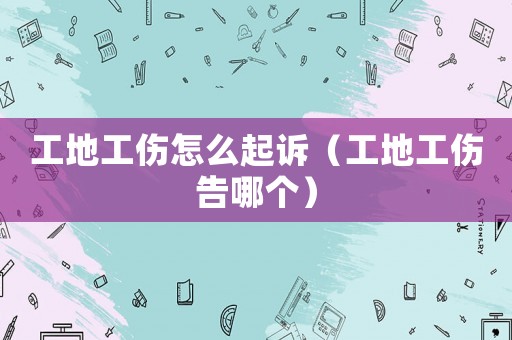 工地工傷怎么起訴（工地工傷告哪個(gè)）