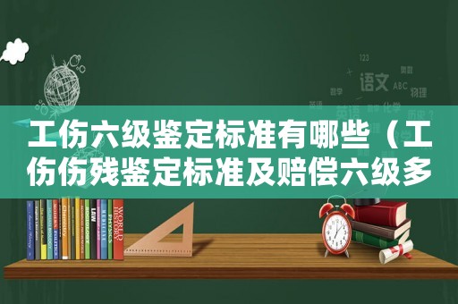 工傷六級鑒定標準有哪些（工傷傷殘鑒定標準及賠償六級多少錢）