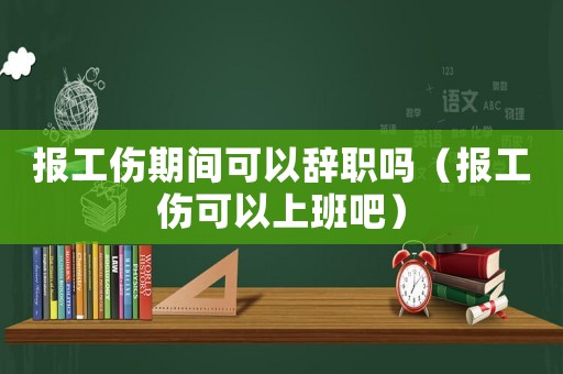 報工傷期間可以辭職嗎（報工傷可以上班吧）