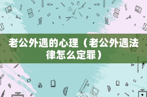 老公外遇的心理（老公外遇法律怎么定罪）
