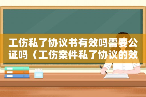 工傷私了協議書有效嗎需要公證嗎（工傷案件私了協議的效力）