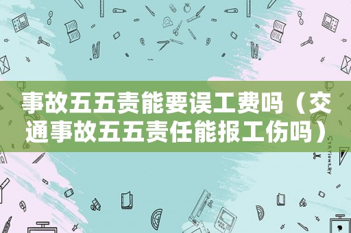 事故五五責能要誤工費嗎（交通事故五五責任能報工傷嗎）